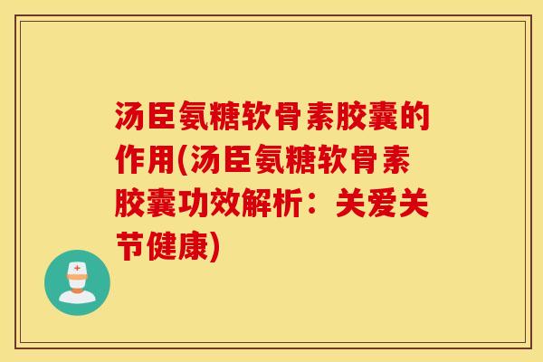 汤臣氨糖软骨素胶囊的作用(汤臣氨糖软骨素胶囊功效解析：关爱关节健康)