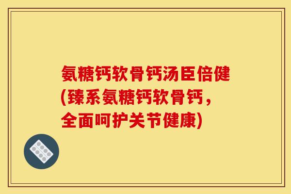 氨糖钙软骨钙汤臣倍健(臻系氨糖钙软骨钙，全面呵护关节健康)