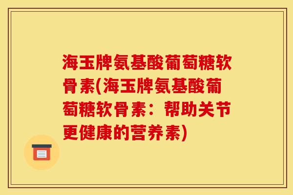 海玉牌氨基酸葡萄糖软骨素(海玉牌氨基酸葡萄糖软骨素：帮助关节更健康的营养素)