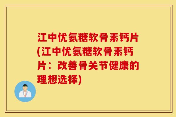 江中优氨糖软骨素钙片(江中优氨糖软骨素钙片：改善骨关节健康的理想选择)