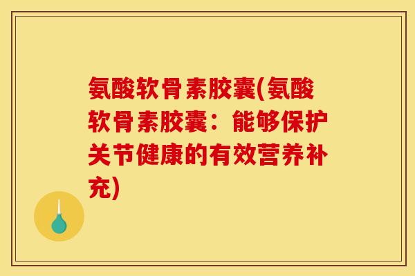 氨酸软骨素胶囊(氨酸软骨素胶囊：能够保护关节健康的有效营养补充)