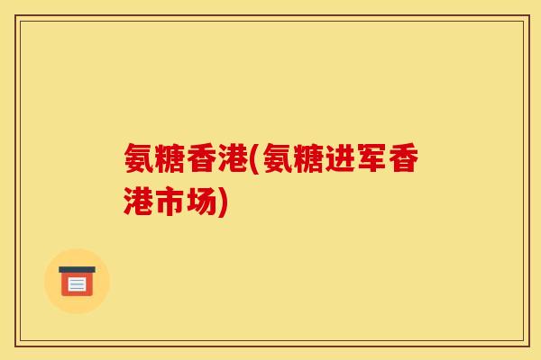 氨糖香港(氨糖进军香港市场)