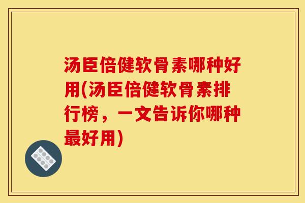 汤臣倍健软骨素哪种好用(汤臣倍健软骨素排行榜，一文告诉你哪种最好用)