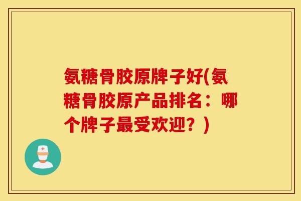 氨糖骨胶原牌子好(氨糖骨胶原产品排名：哪个牌子最受欢迎？)