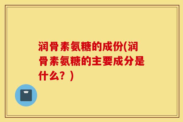 润骨素氨糖的成份(润骨素氨糖的主要成分是什么？)