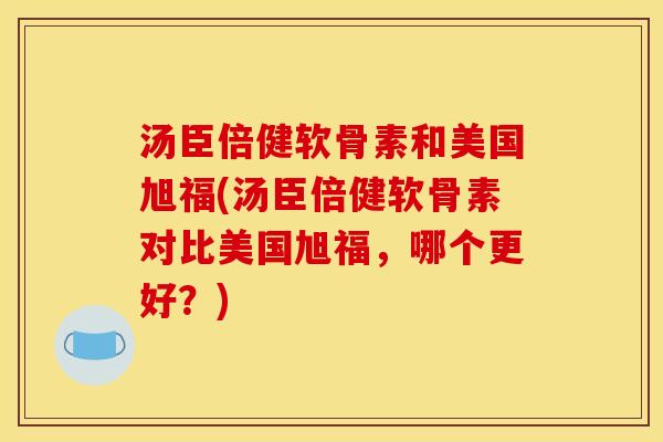 汤臣倍健软骨素和美国旭福(汤臣倍健软骨素对比美国旭福，哪个更好？)