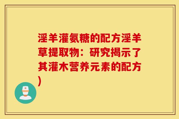 淫羊灌氨糖的配方淫羊草提取物：研究揭示了其灌木营养元素的配方)