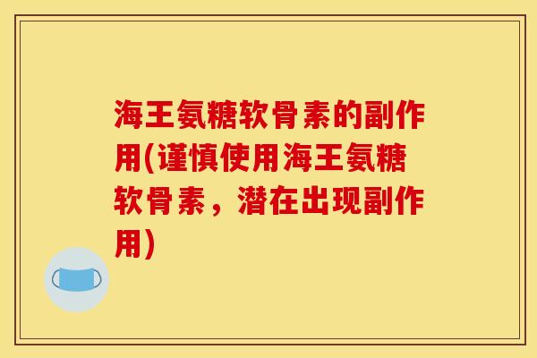 海王氨糖软骨素的副作用(谨慎使用海王氨糖软骨素，潜在出现副作用)