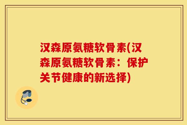 汉森原氨糖软骨素(汉森原氨糖软骨素：保护关节健康的新选择)
