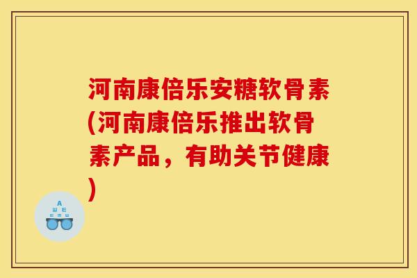 河南康倍乐安糖软骨素(河南康倍乐推出软骨素产品，有助关节健康)