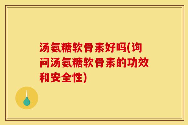 汤氨糖软骨素好吗(询问汤氨糖软骨素的功效和安全性)