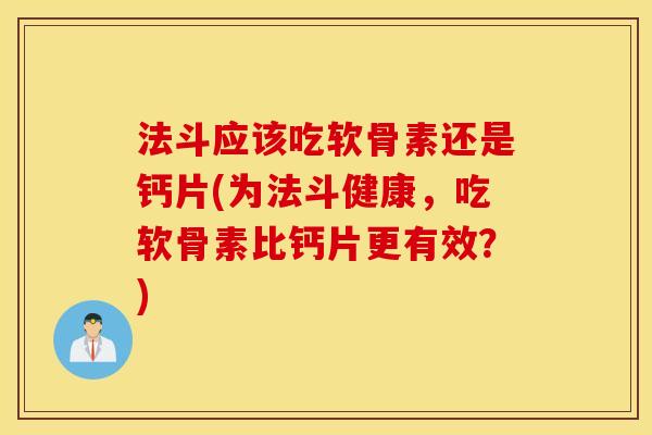 法斗应该吃软骨素还是钙片(为法斗健康，吃软骨素比钙片更有效？)