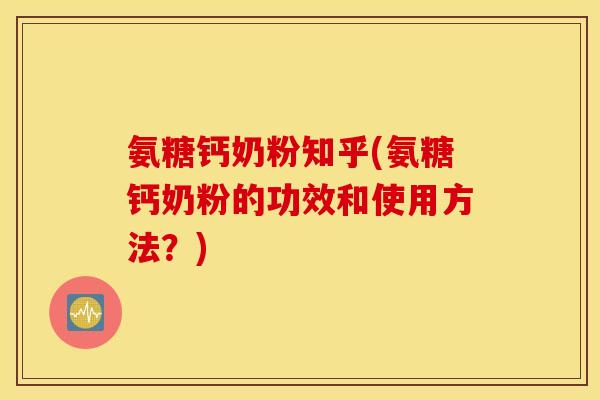 氨糖钙奶粉知乎(氨糖钙奶粉的功效和使用方法？)