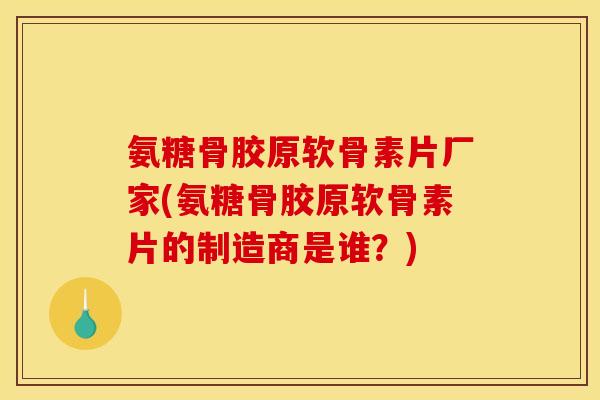 氨糖骨胶原软骨素片厂家(氨糖骨胶原软骨素片的制造商是谁？)