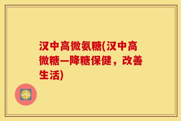 汉中高微氨糖(汉中高微糖—降糖保健，改善生活)