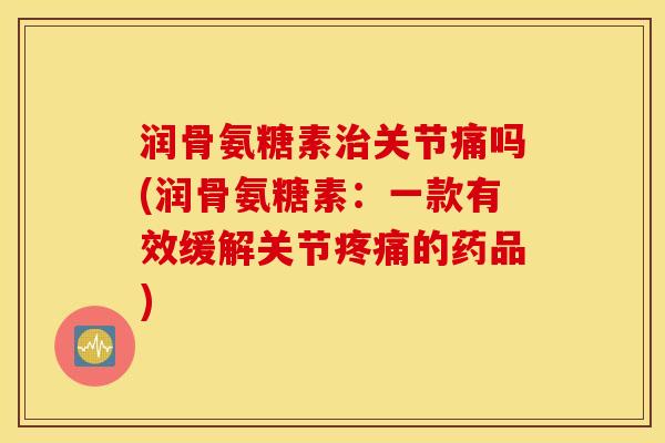 润骨氨糖素治关节痛吗(润骨氨糖素：一款有效缓解关节疼痛的药品)