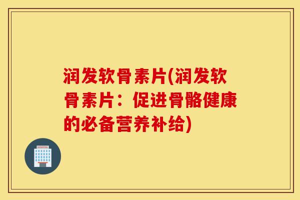润发软骨素片(润发软骨素片：促进骨骼健康的必备营养补给)
