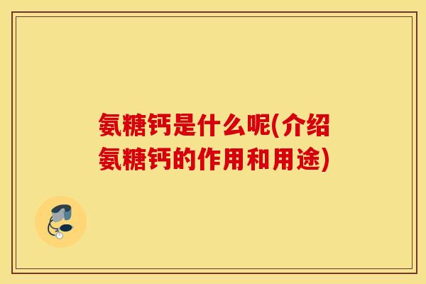 氨糖钙是什么呢(介绍氨糖钙的作用和用途)
