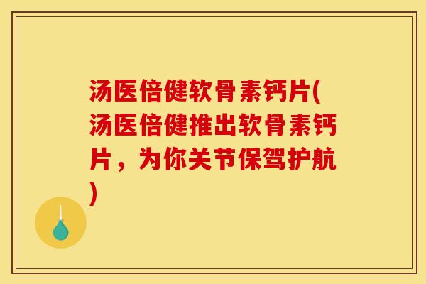 汤医倍健软骨素钙片(汤医倍健推出软骨素钙片，为你关节保驾护航)