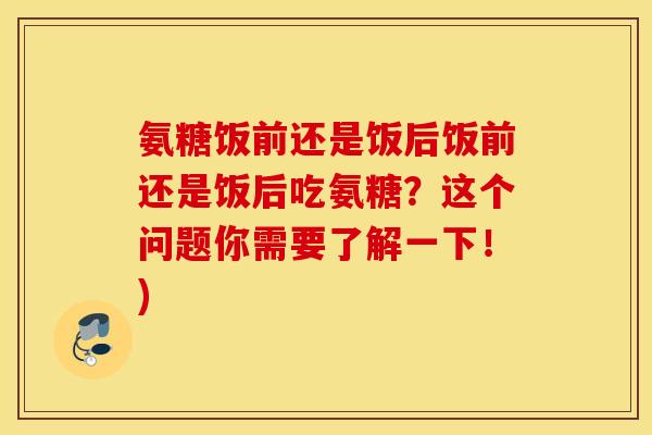 氨糖饭前还是饭后饭前还是饭后吃氨糖？这个问题你需要了解一下！)