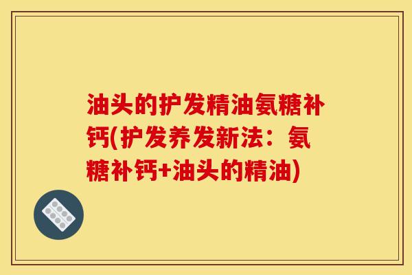 油头的护发精油氨糖补钙(护发养发新法：氨糖补钙+油头的精油)