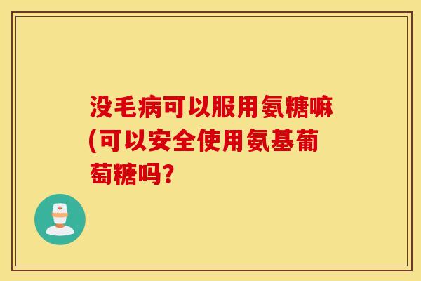 没毛病可以服用氨糖嘛(可以安全使用氨基葡萄糖吗？