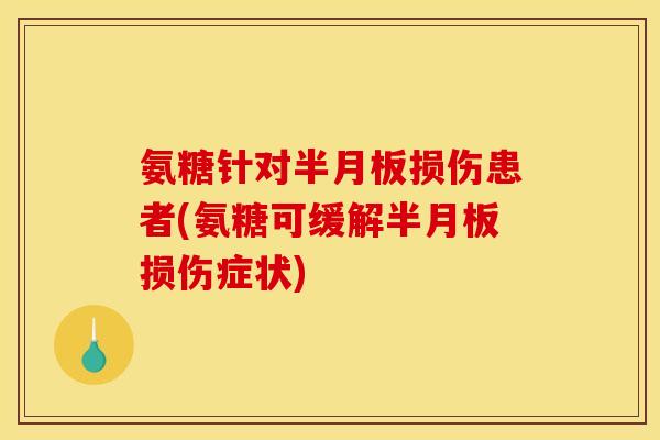 氨糖针对半月板损伤患者(氨糖可缓解半月板损伤症状)