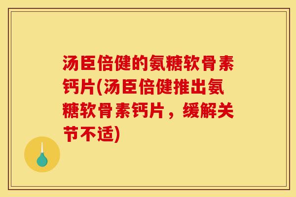 汤臣倍健的氨糖软骨素钙片(汤臣倍健推出氨糖软骨素钙片，缓解关节不适)