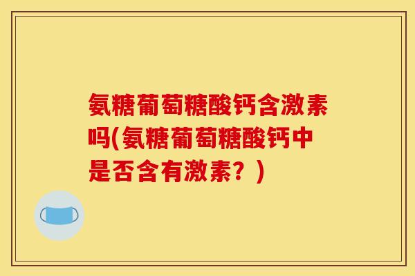 氨糖葡萄糖酸钙含激素吗(氨糖葡萄糖酸钙中是否含有激素？)