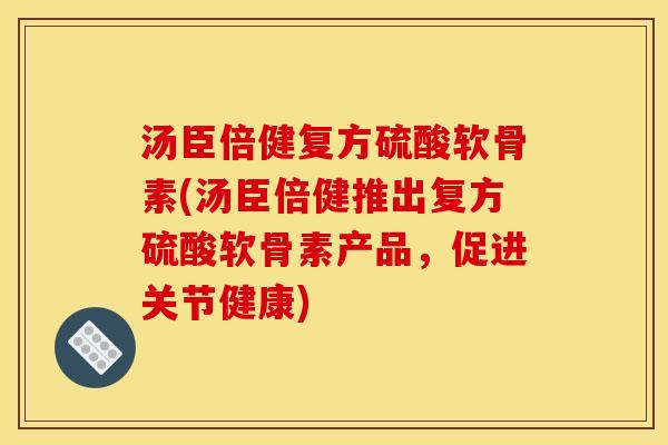 汤臣倍健复方硫酸软骨素(汤臣倍健推出复方硫酸软骨素产品，促进关节健康)