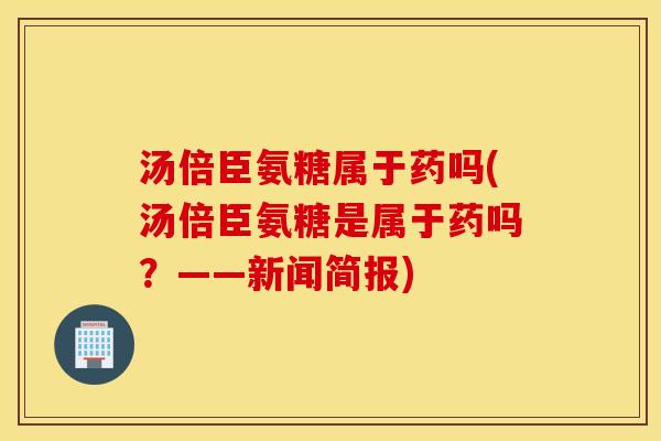 汤倍臣氨糖属于药吗(汤倍臣氨糖是属于药吗？——新闻简报)