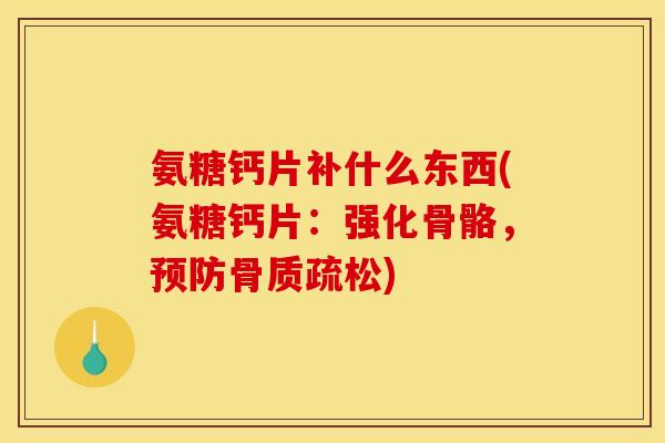 氨糖钙片补什么东西(氨糖钙片：强化骨骼，预防骨质疏松)