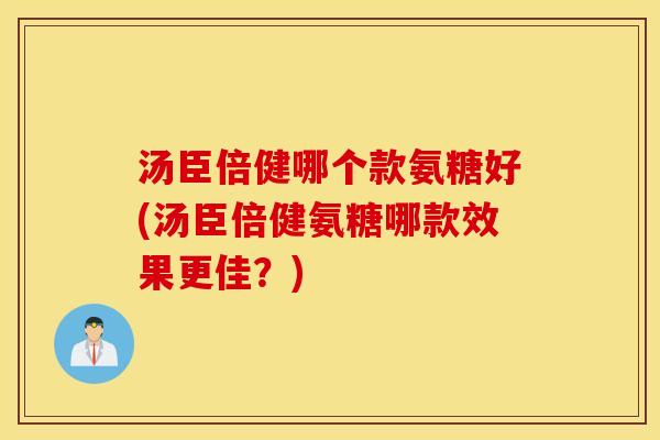汤臣倍健哪个款氨糖好(汤臣倍健氨糖哪款效果更佳？)