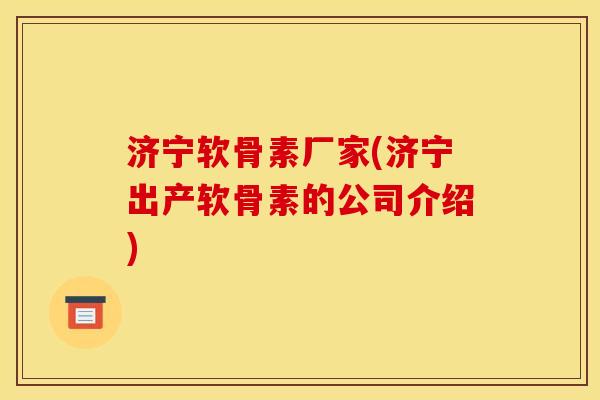 济宁软骨素厂家(济宁出产软骨素的公司介绍)