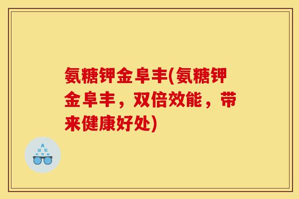 氨糖钾金阜丰(氨糖钾金阜丰，双倍效能，带来健康好处)
