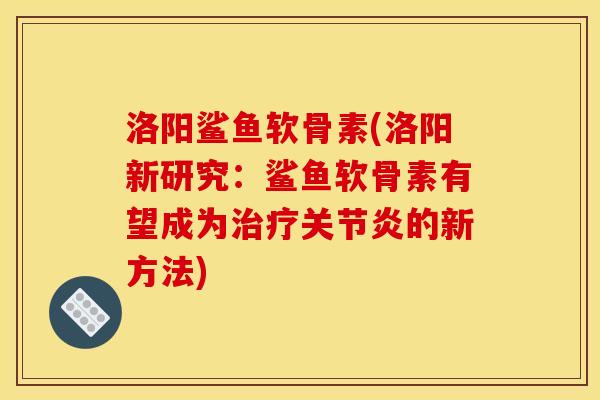 洛阳鲨鱼软骨素(洛阳新研究：鲨鱼软骨素有望成为治疗关节炎的新方法)