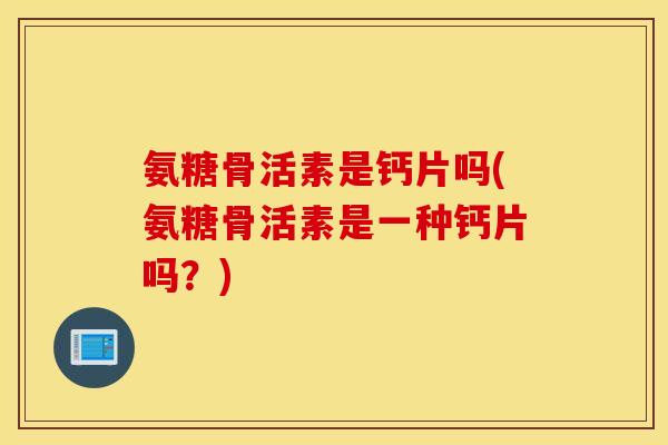 氨糖骨活素是钙片吗(氨糖骨活素是一种钙片吗？)