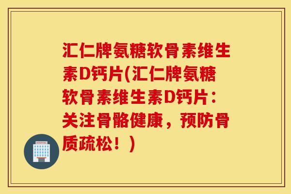 汇仁牌氨糖软骨素维生素D钙片(汇仁牌氨糖软骨素维生素D钙片:关注骨骼健康,预防骨质疏松!) 汇仁牌氨糖软骨素维生素D钙片(汇仁牌氨糖软骨素维生素D钙片:关注骨骼健康,预防骨质疏松!)
