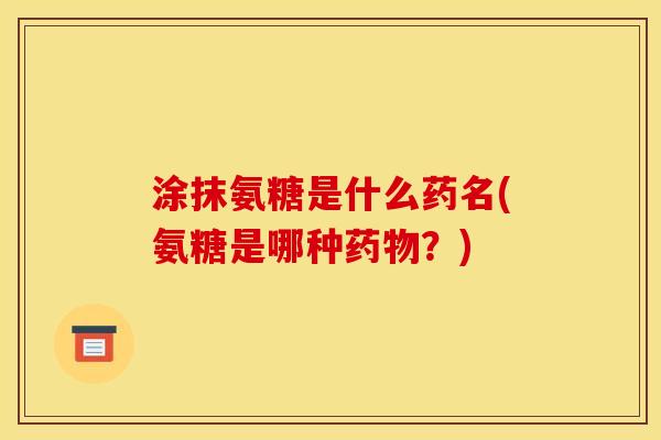 涂抹氨糖是什么药名(氨糖是哪种药物？)