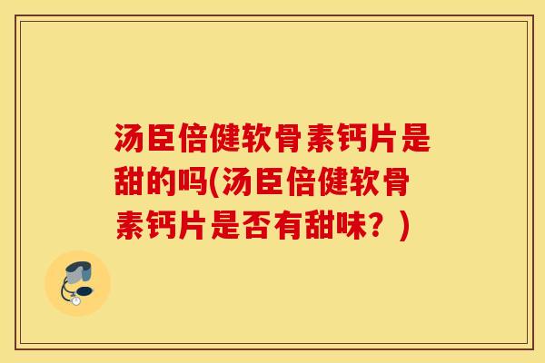 汤臣倍健软骨素钙片是甜的吗(汤臣倍健软骨素钙片是否有甜味？)