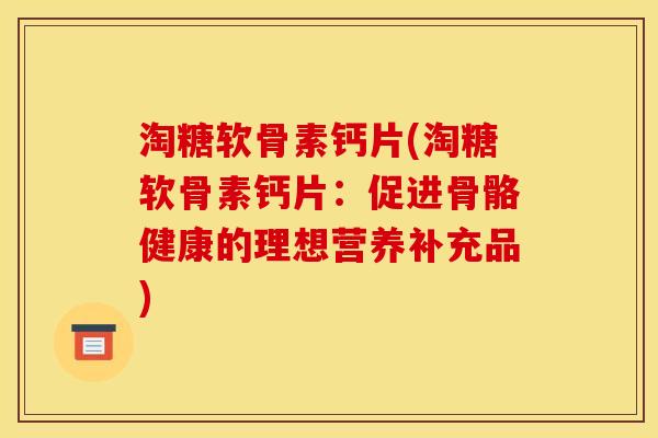 淘糖软骨素钙片(淘糖软骨素钙片：促进骨骼健康的理想营养补充品)