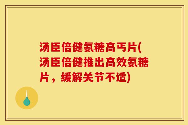 汤臣倍健氨糖高丐片(汤臣倍健推出高效氨糖片，缓解关节不适)