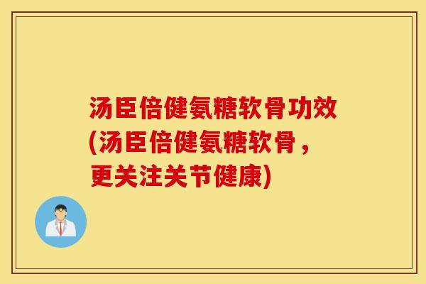 汤臣倍健氨糖软骨功效(汤臣倍健氨糖软骨，更关注关节健康)