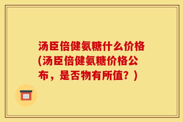汤臣倍健氨糖什么价格(汤臣倍健氨糖价格公布，是否物有所值？)