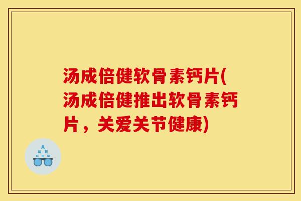 汤成倍健软骨素钙片(汤成倍健推出软骨素钙片，关爱关节健康)