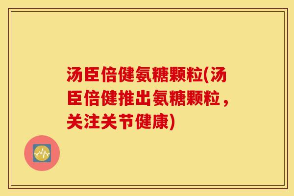 汤臣倍健氨糖颗粒(汤臣倍健推出氨糖颗粒，关注关节健康)