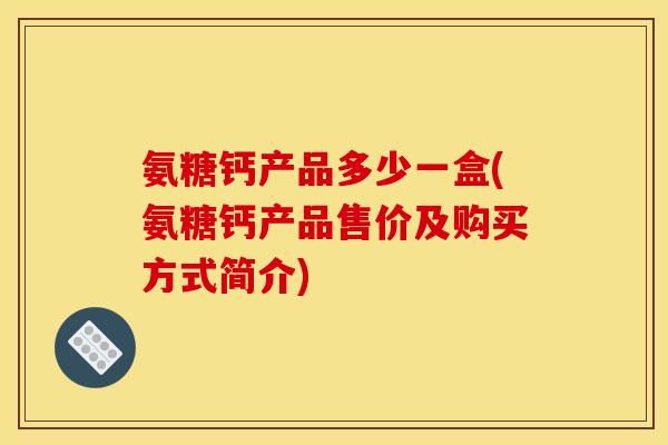 氨糖钙产品多少一盒(氨糖钙产品售价及购买方式简介)