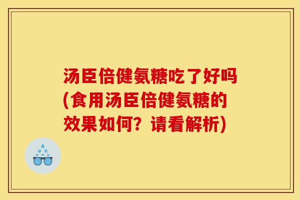 汤臣倍健氨糖吃了好吗(食用汤臣倍健氨糖的效果如何？请看解析)