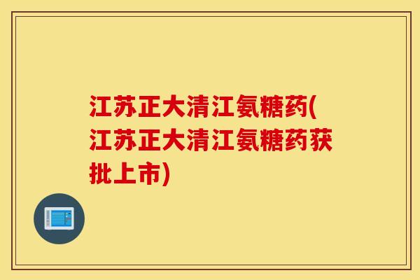 江苏正大清江氨糖药(江苏正大清江氨糖药获批上市) 江苏正大清江氨糖药(江苏正大清江氨糖药获批上市)