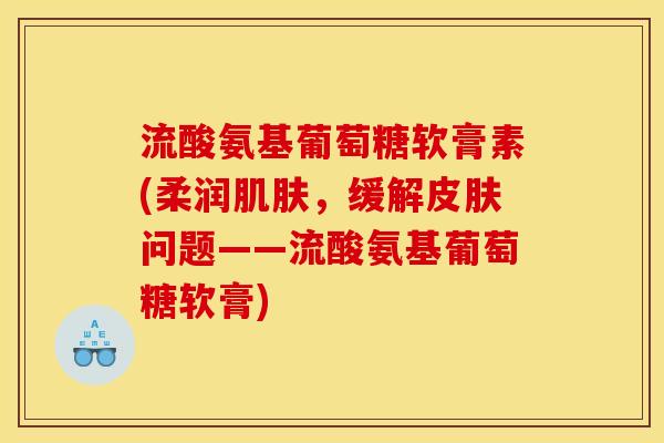 流酸氨基葡萄糖软膏素(柔润肌肤，缓解皮肤问题——流酸氨基葡萄糖软膏)